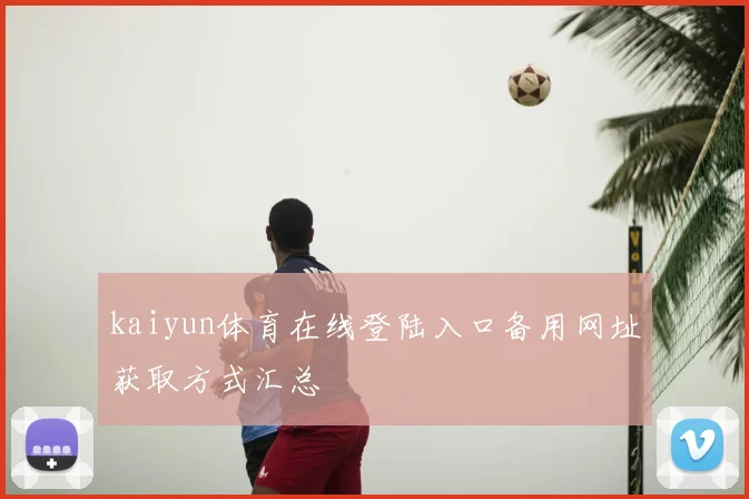 kaiyun体育在线登陆入口备用网址获取方式汇总