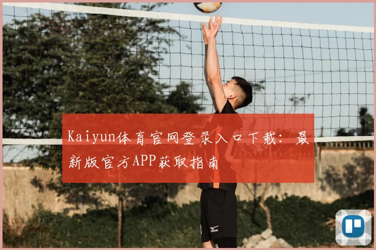 Kaiyun体育官网登录入口下载：最新版官方APP获取指南