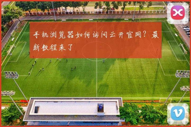 手机浏览器如何访问云开官网？最新教程来了