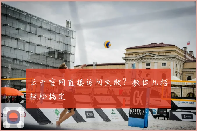 云开官网直接访问失败？教你几招轻松搞定