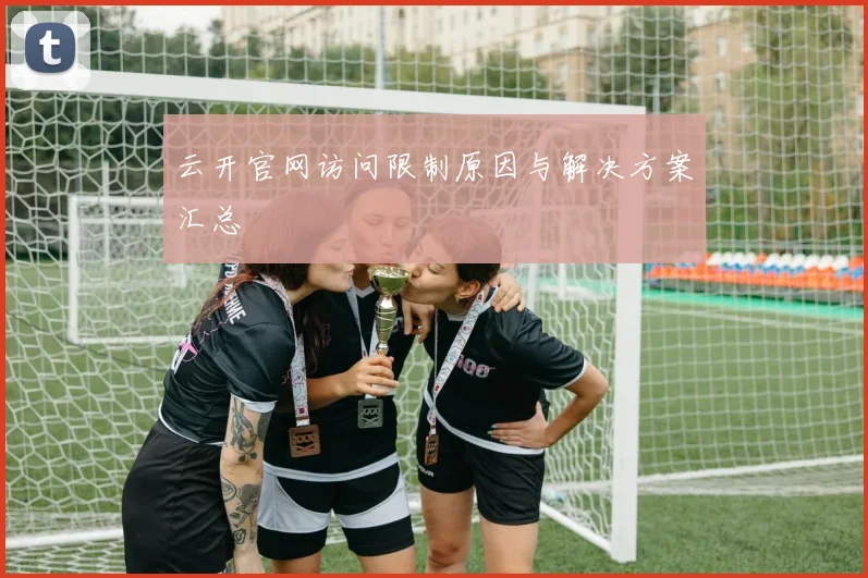 云开官网访问限制原因与解决方案汇总