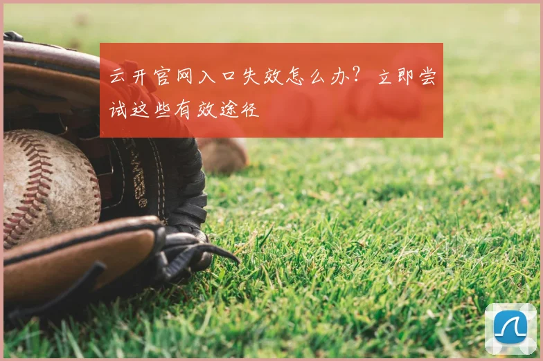 云开官网入口失效怎么办？立即尝试这些有效途径