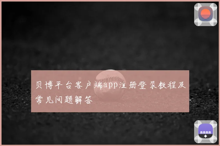 贝博平台客户端app注册登录教程及常见问题解答