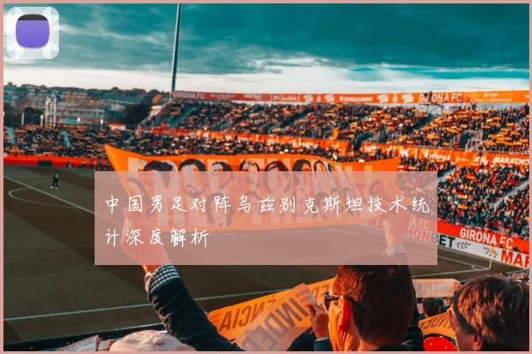 中国男足对阵乌兹别克斯坦技术统计深度解析