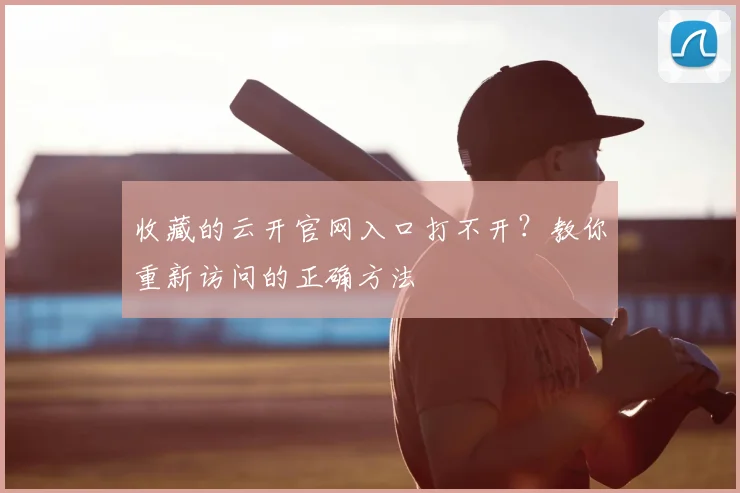 收藏的云开官网入口打不开？教你重新访问的正确方法