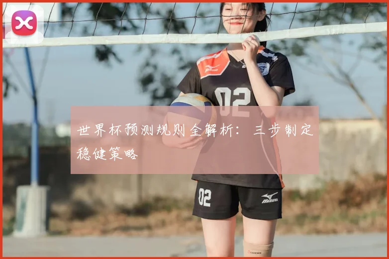 世界杯预测规则全解析：三步制定稳健策略