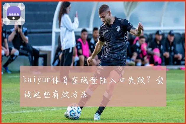 kaiyun体育在线登陆入口失败？尝试这些有效方法