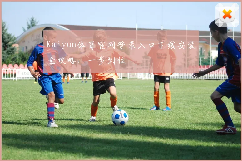 Kaiyun体育官网登录入口下载安装全攻略，一步到位