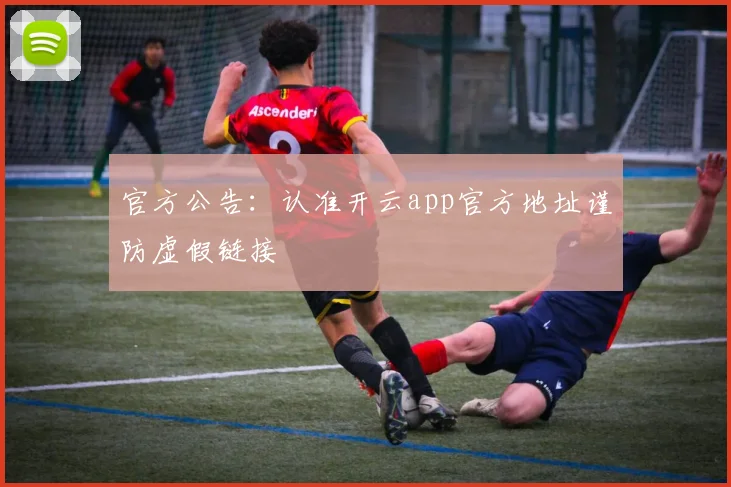 官方公告：认准开云app官方地址谨防虚假链接