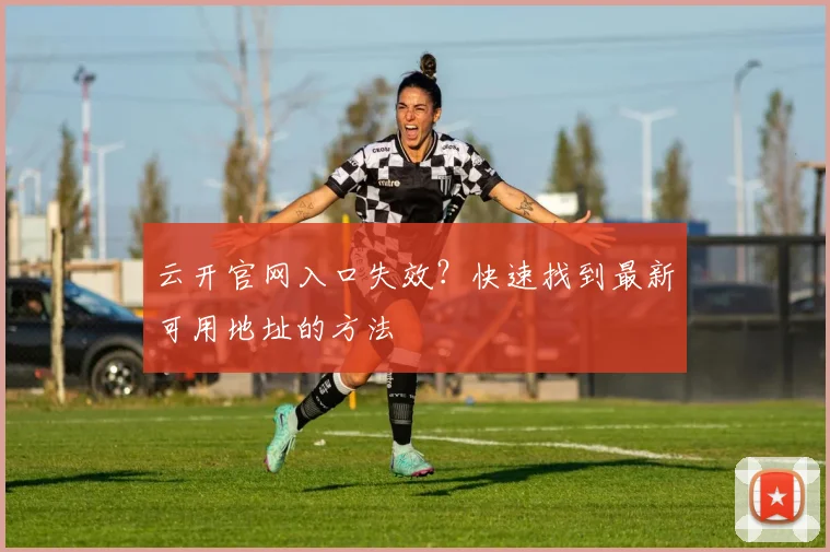 云开官网入口失效？快速找到最新可用地址的方法