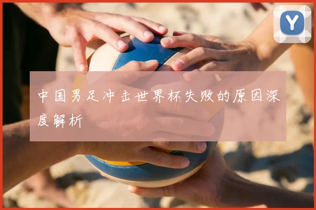 中国男足冲击世界杯失败的原因深度解析
