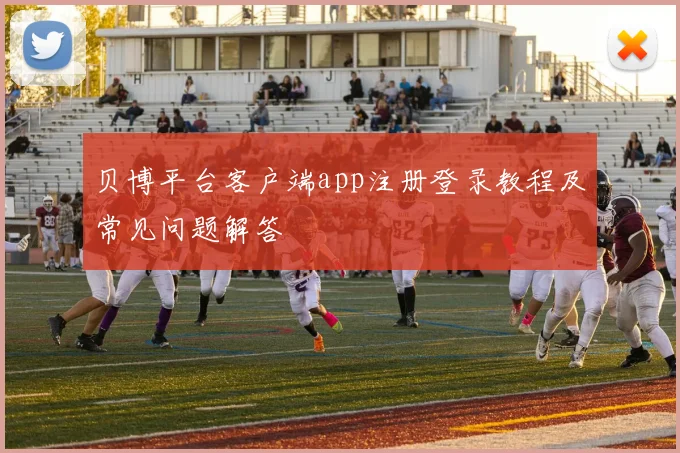 贝博平台客户端app注册登录教程及常见问题解答