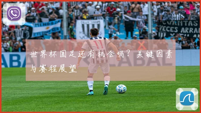 世界杯国足还有机会吗？关键因素与赛程展望