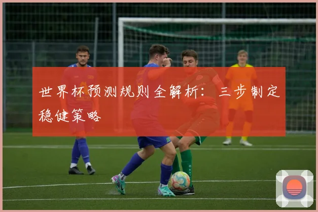 世界杯预测规则全解析：三步制定稳健策略