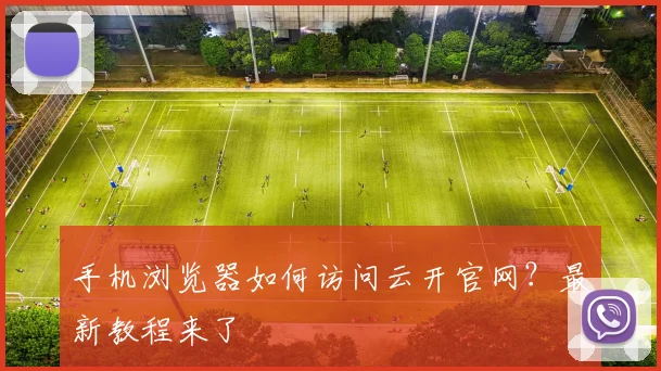 手机浏览器如何访问云开官网？最新教程来了