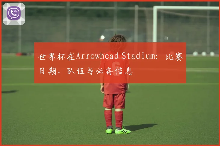 世界杯在Arrowhead Stadium：比赛日期、队伍与必备信息