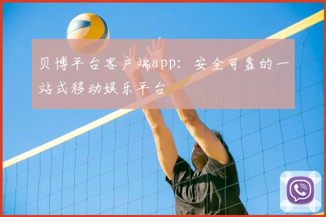 贝博平台客户端app：安全可靠的一站式移动娱乐平台