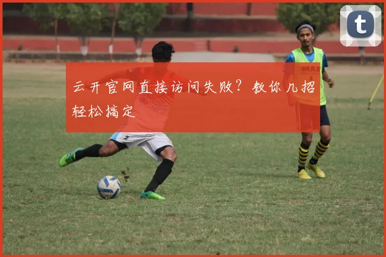 云开官网直接访问失败？教你几招轻松搞定