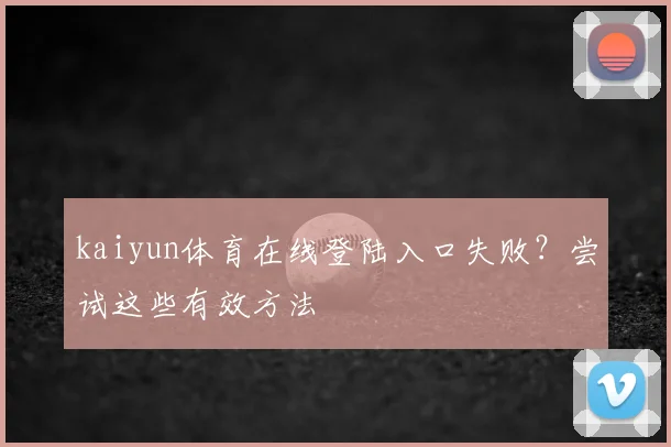 kaiyun体育在线登陆入口失败？尝试这些有效方法