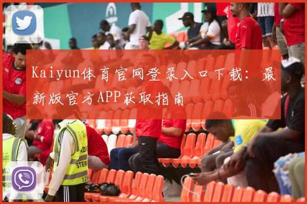 Kaiyun体育官网登录入口下载：最新版官方APP获取指南