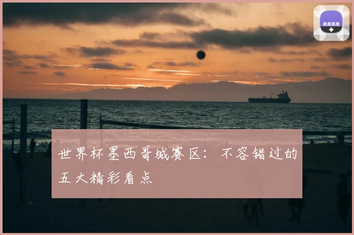 世界杯墨西哥城赛区：不容错过的五大精彩看点