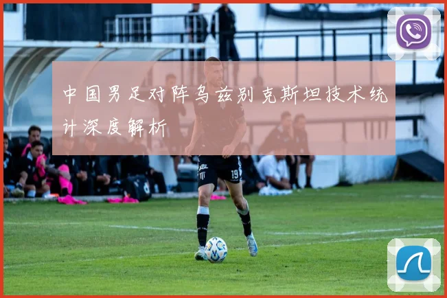 中国男足对阵乌兹别克斯坦技术统计深度解析